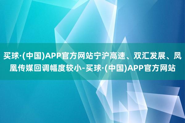 买球·(中国)APP官方网站宁沪高速、双汇发展、凤凰传媒回调幅度较小-买球·(中国)APP官方网站