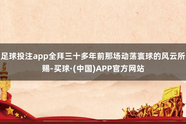 足球投注app全拜三十多年前那场动荡寰球的风云所赐-买球·(中国)APP官方网站