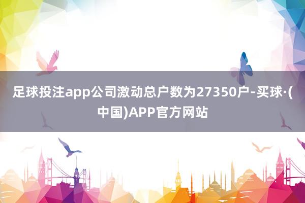 足球投注app公司激动总户数为27350户-买球·(中国)APP官方网站