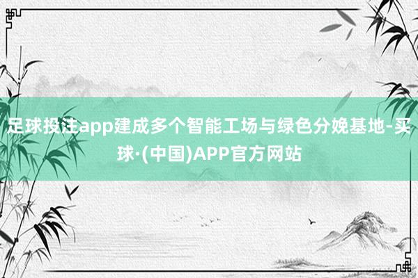足球投注app建成多个智能工场与绿色分娩基地-买球·(中国)APP官方网站