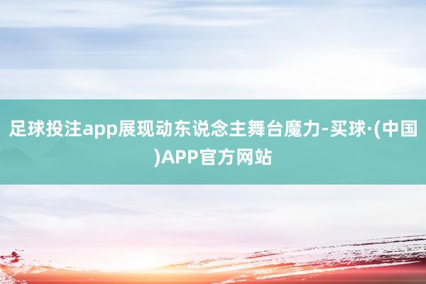 足球投注app展现动东说念主舞台魔力-买球·(中国)APP官方网站