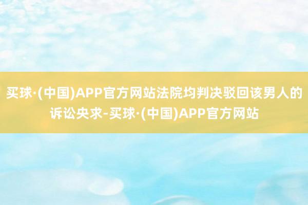 买球·(中国)APP官方网站法院均判决驳回该男人的诉讼央求-买球·(中国)APP官方网站