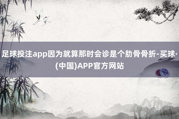 足球投注app因为就算那时会诊是个肋骨骨折-买球·(中国)APP官方网站