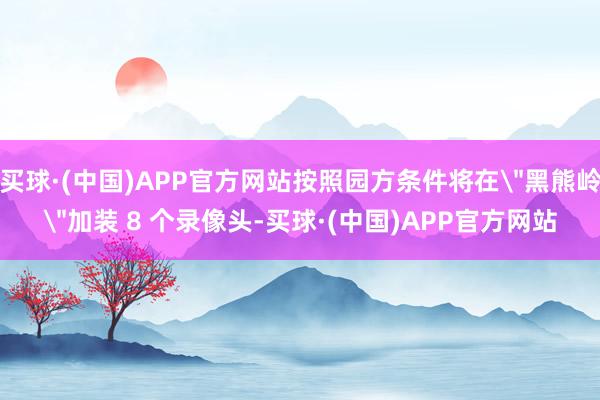 买球·(中国)APP官方网站按照园方条件将在