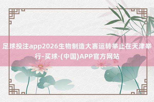 足球投注app2026生物制造大赛运转举止在天津举行-买球·(中国)APP官方网站