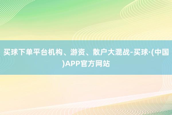 买球下单平台机构、游资、散户大混战-买球·(中国)APP官方网站